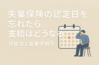 失業保険の認定日を忘れたら支給はどうなる？対処法と変更手続き